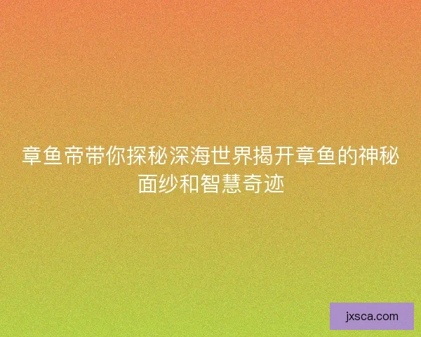 章鱼帝带你探秘深海世界揭开章鱼的神秘面纱和智慧奇迹